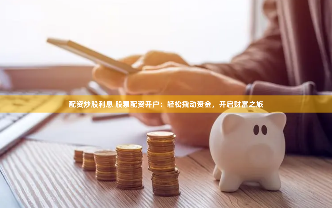 配资炒股利息 股票配资开户：轻松撬动资金，开启财富之旅