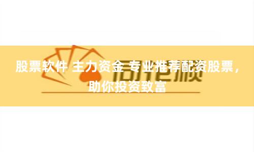 股票软件 主力资金 专业推荐配资股票，助你投资致富