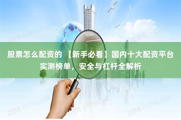 股票怎么配资的 【新手必看】国内十大配资平台实测榜单，安全与杠杆全解析