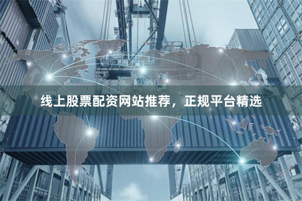 线上股票配资网站推荐，正规平台精选