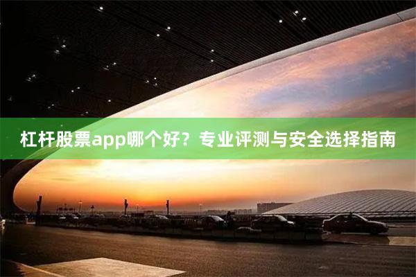 杠杆股票app哪个好？专业评测与安全选择指南