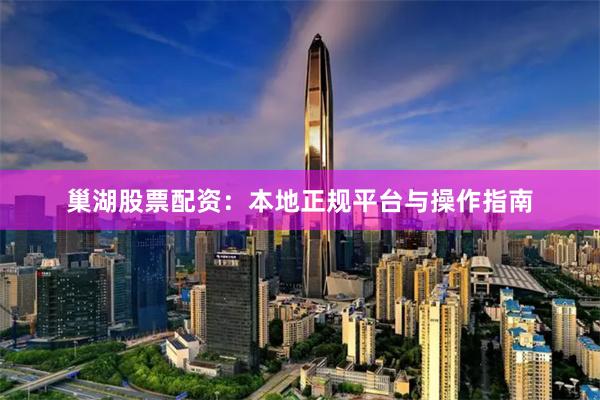 巢湖股票配资：本地正规平台与操作指南