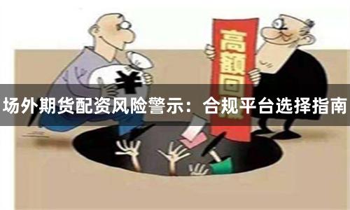 场外期货配资风险警示：合规平台选择指南