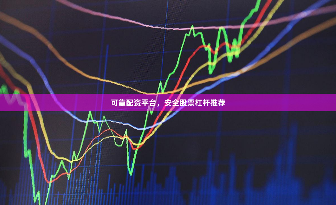 可靠配资平台，安全股票杠杆推荐