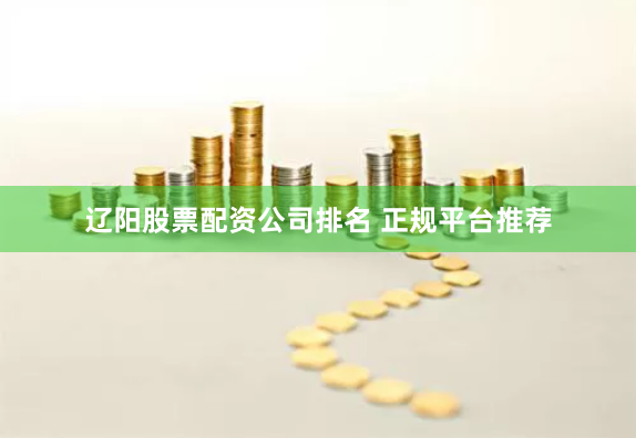 辽阳股票配资公司排名 正规平台推荐