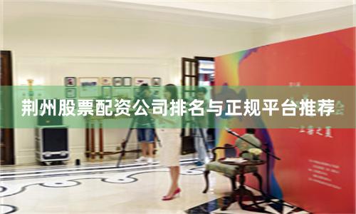 荆州股票配资公司排名与正规平台推荐