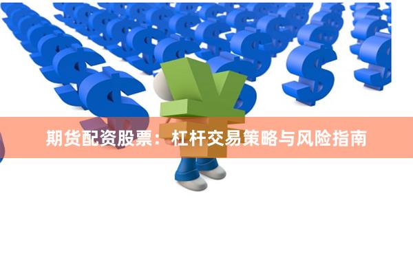 期货配资股票：杠杆交易策略与风险指南