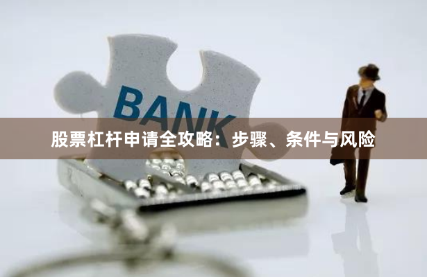 股票杠杆申请全攻略：步骤、条件与风险