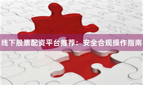 线下股票配资平台推荐：安全合规操作指南