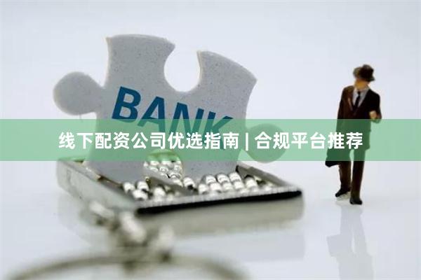 线下配资公司优选指南 | 合规平台推荐