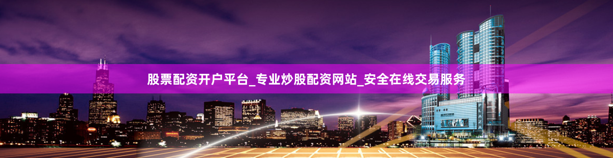 股票配资开户平台_专业炒股配资网站_安全在线交易服务