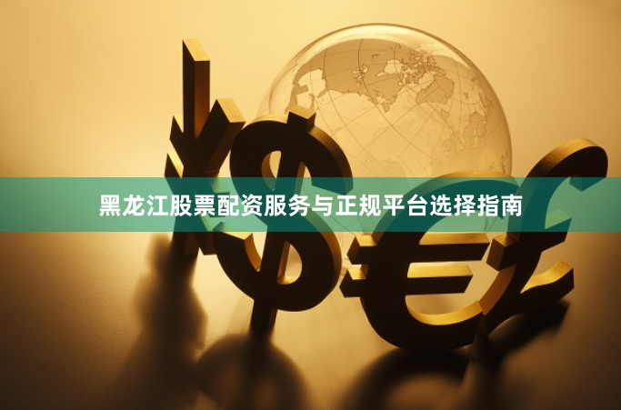 黑龙江股票配资服务与正规平台选择指南