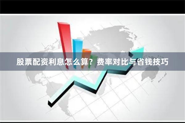 股票配资利息怎么算？费率对比与省钱技巧