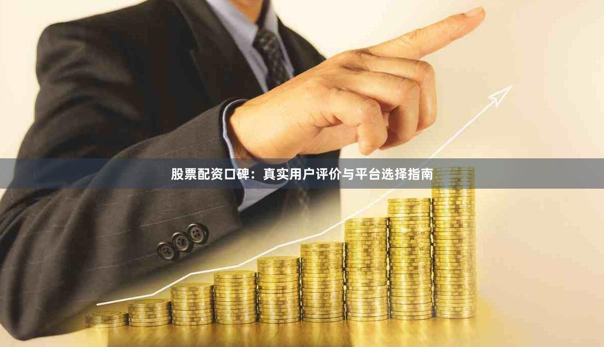 股票配资口碑：真实用户评价与平台选择指南