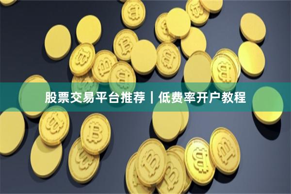 股票交易平台推荐｜低费率开户教程