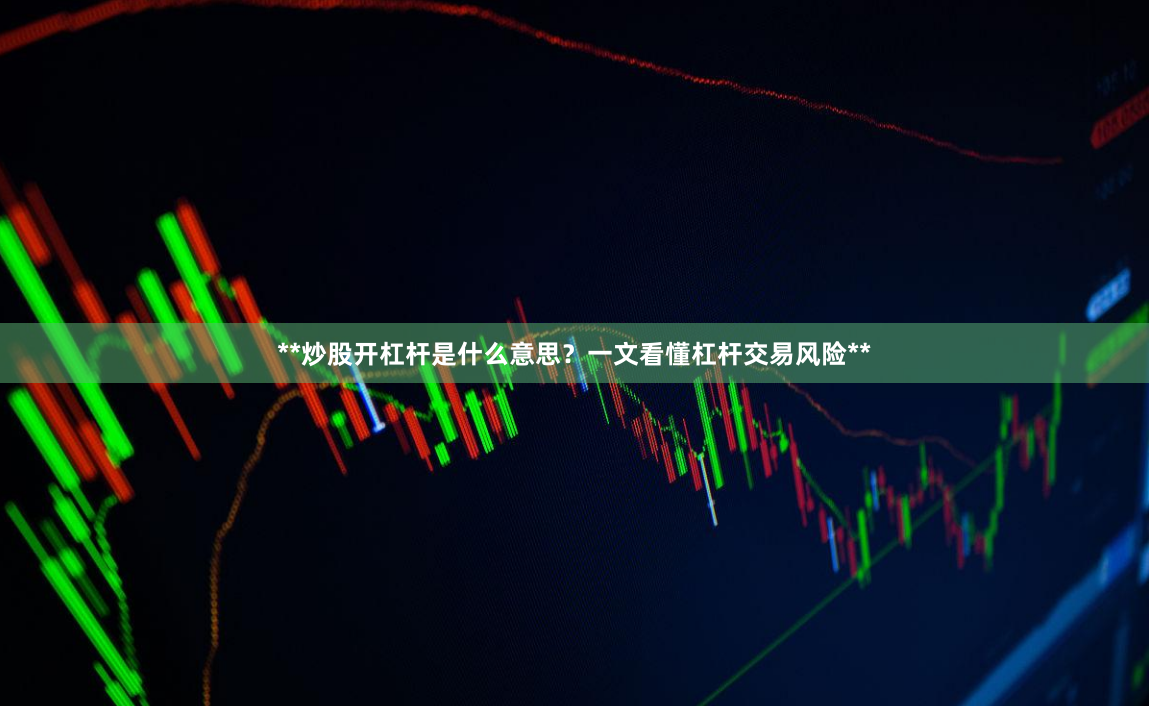 **炒股开杠杆是什么意思？一文看懂杠杆交易风险**