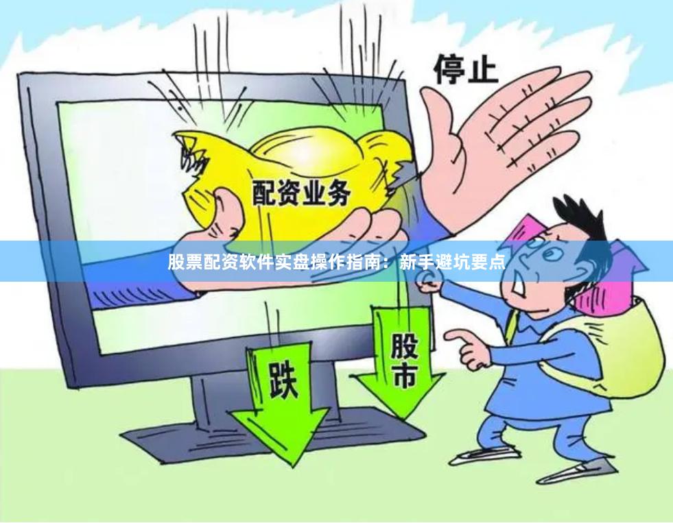 股票配资软件实盘操作指南：新手避坑要点
